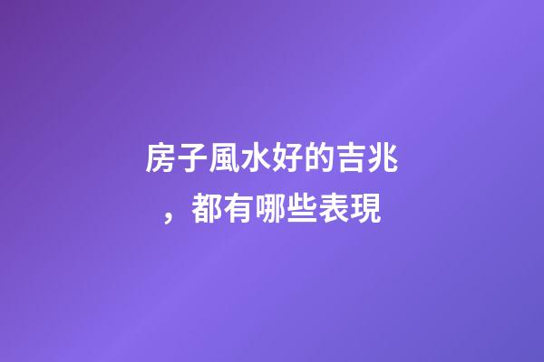 房子風水好的吉兆，都有哪些表現